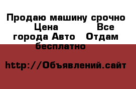 Продаю машину срочно!!! › Цена ­ 5 000 - Все города Авто » Отдам бесплатно   
